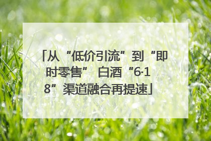 从“低价引流”到“即时零售” 白酒“6·18”渠道融合再提速